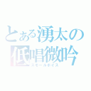 とある湧太の低唱微吟（スモールボイス）