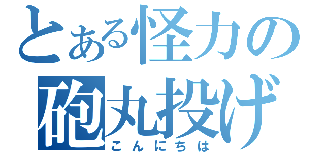 とある怪力の砲丸投げ（こんにちは）