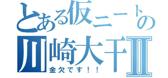 とある仮ニートの川崎大干Ⅱ（金欠です！！）