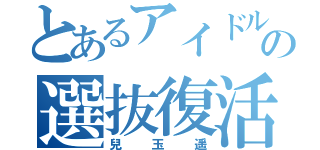 とあるアイドルの選抜復活（兒玉遥）