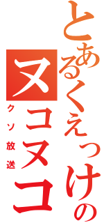 とあるくえっけのヌコヌコ（クソ放送）