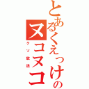 とあるくえっけのヌコヌコ（クソ放送）