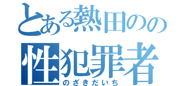 とある熱田のの性犯罪者（のざきだいち）