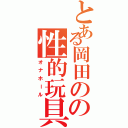 とある岡田のの性的玩具（オナホール）