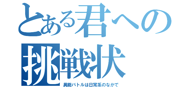 とある君への挑戦状（異能バトルは日常系のなかで）