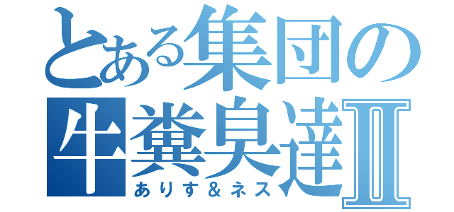 とある集団の牛糞臭達Ⅱ（ありす＆ネス）