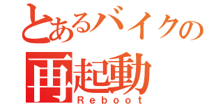 とあるバイクの再起動（Ｒｅｂｏｏｔ）