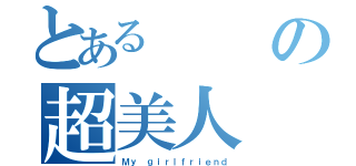 とあるの超美人（Ｍｙ ｇｉｒｌｆｒｉｅｎｄ）