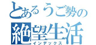 とあるうご勢の絶望生活（インデックス）