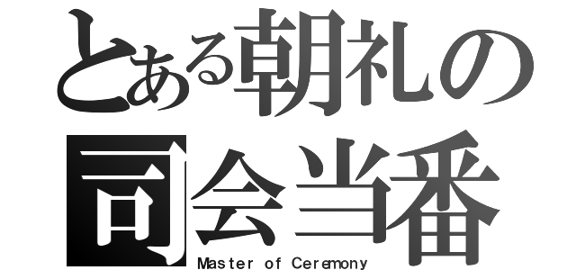 とある朝礼の司会当番（Ｍａｓｔｅｒ ｏｆ Ｃｅｒｅｍｏｎｙ）