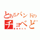 とあるバンドのチョベどり（基地外たち）