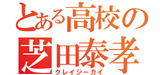 とある高校の芝田泰孝（クレイジーガイ）