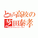 とある高校の芝田泰孝（クレイジーガイ）