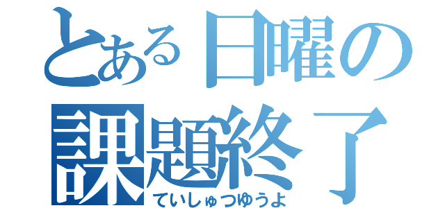 とある日曜の課題終了（ていしゅつゆうよ）