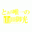 とある唯一の山頂御光（オンリーロンリーグローリー）