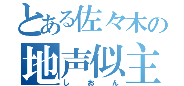 とある佐々木の地声似主（しおん）