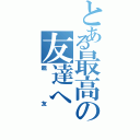 とある最高の友達へ（親友）