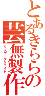 とあるきららの芸無製作（クソゲークリエイト）