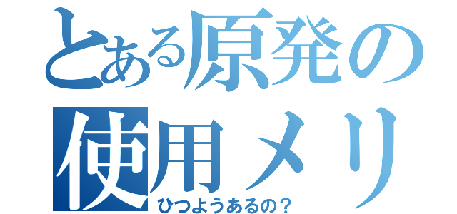 とある原発の使用メリット（ひつようあるの？）