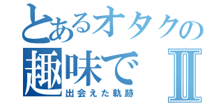 とあるオタクの趣味でⅡ（出会えた軌跡）