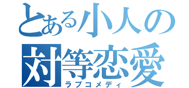 とある小人の対等恋愛（ラブコメディ）