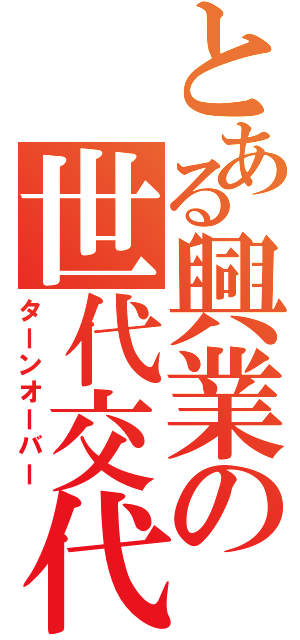 とある興業の世代交代（ターンオーバー）