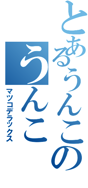 とあるうんこのうんこ（マツコデラックス）