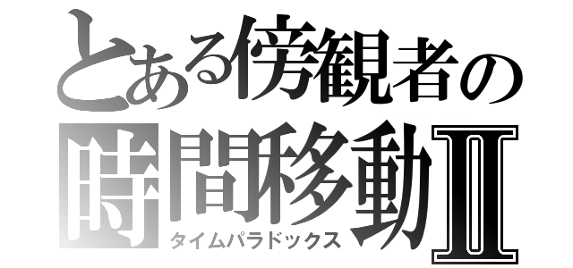 とある傍観者の時間移動Ⅱ（タイムパラドックス）