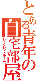 とある青年の自宅部屋（シークレットルーム）