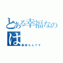 とある幸福なのは（義務なんです）