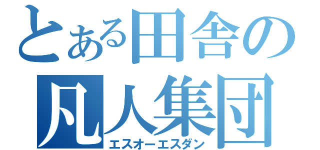 とある田舎の凡人集団（エスオーエスダン）