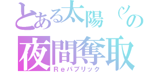 とある太陽（ソーラー）なのにの夜間奪取（Ｒｅパブリック）