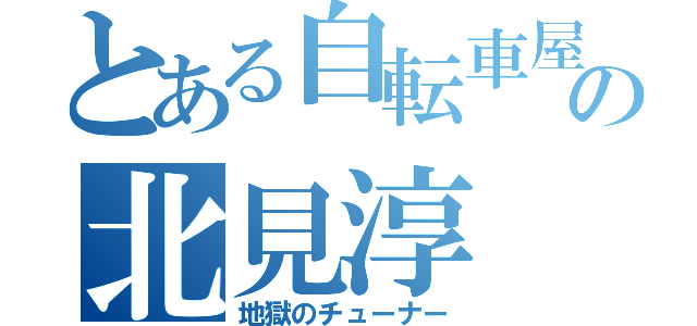 とある自転車屋の北見淳（地獄のチューナー）