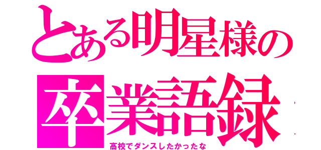 とある明星様の卒業語録（高校でダンスしたかったな）