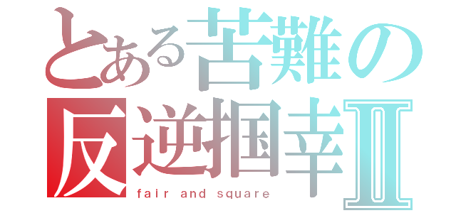 とある苦難の反逆掴幸Ⅱ（ｆａｉｒ ａｎｄ ｓｑｕａｒｅ）