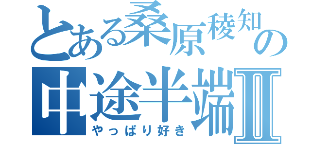 とある桑原稜知の中途半端が好きであるⅡ（やっぱり好き）