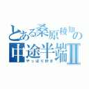 とある桑原稜知の中途半端が好きであるⅡ（やっぱり好き）