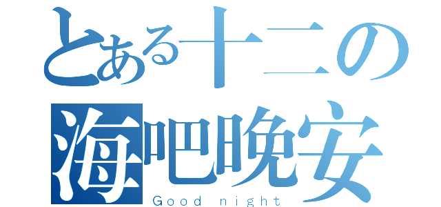 とある十二の海吧晚安（Ｇｏｏｄ ｎｉｇｈｔ）