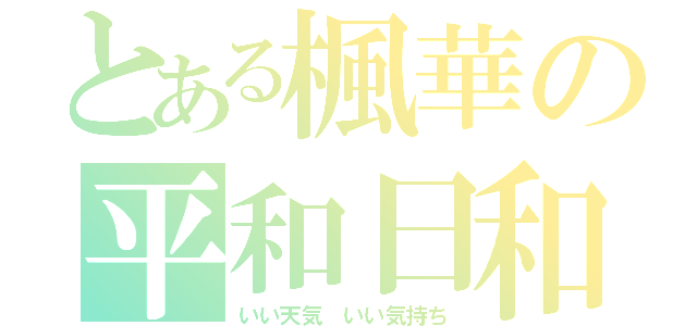 とある楓華の平和日和（いい天気 いい気持ち）