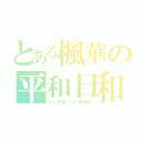 とある楓華の平和日和（いい天気 いい気持ち）