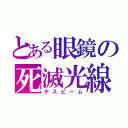 とある眼鏡の死滅光線（デスビーム）