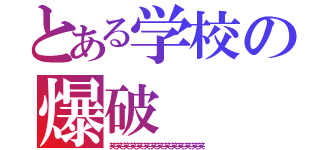 とある学校の爆破（笑笑笑笑笑笑笑笑笑笑笑笑笑笑）