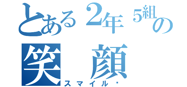 とある２年５組の笑 顔（スマイル☺）