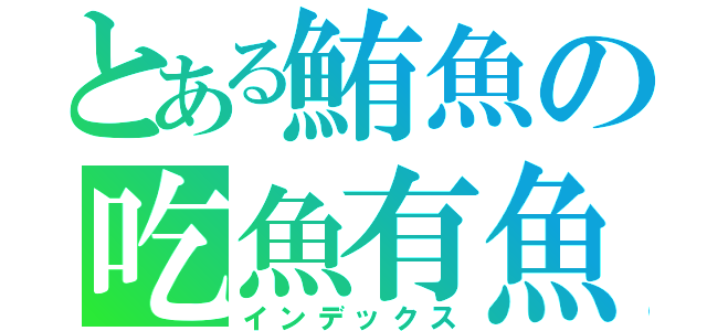 とある鮪魚の吃魚有魚（インデックス）