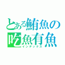 とある鮪魚の吃魚有魚（インデックス）