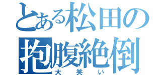 とある松田の抱腹絶倒（大笑い）