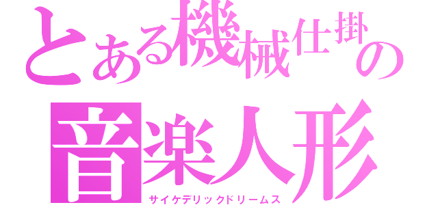 とある機械仕掛けの音楽人形（サイケデリックドリームス）