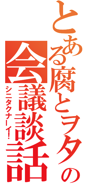 とある腐とヲタの会議談話（シニタクナーイ！）