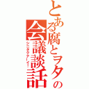 とある腐とヲタの会議談話（シニタクナーイ！）