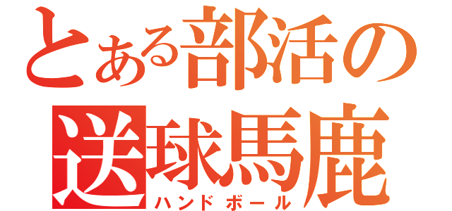 とある部活の送球馬鹿（ハンドボール）